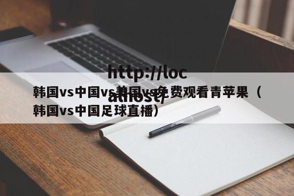 韩国vs中国vs美国vs免费观看青苹果（韩国vs中国足球直播）