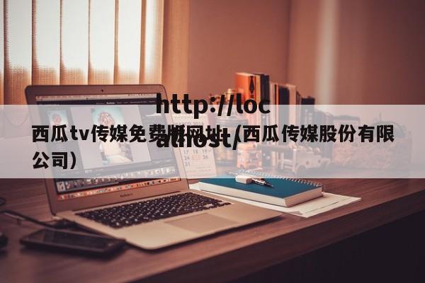 西瓜tv传媒免费版网址（西瓜传媒股份有限公司）