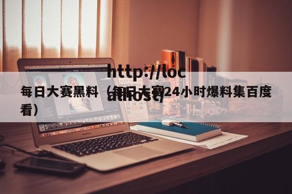 每日大赛黑料（每日大赛24小时爆料集百度看）