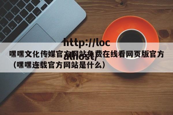 嘿嘿文化传媒官方网站免费在线看网页版官方（嘿嘿连载官方网站是什么）
